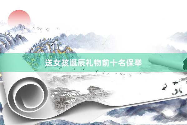 送女孩诞辰礼物前十名保举